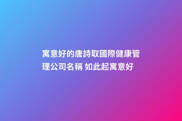 寓意好的唐詩取國際健康管理公司名稱 如此起寓意好